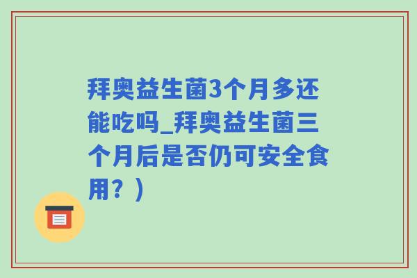 拜奥益生菌3个月多还能吃吗_拜奥益生菌三个月后是否仍可安全食用？)