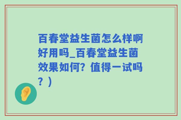 百春堂益生菌怎么样啊好用吗_百春堂益生菌效果如何?值得一试吗?) 百春堂益生菌怎么样啊好用吗_百春堂益生菌效果如何?值得一试吗?)