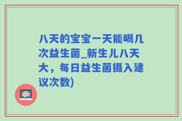 八天的宝宝一天能喝几次益生菌_新生儿八天大，每日益生菌摄入建议次数)