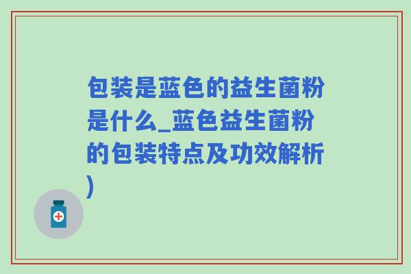 包装是蓝色的益生菌粉是什么_蓝色益生菌粉的包装特点及功效解析)