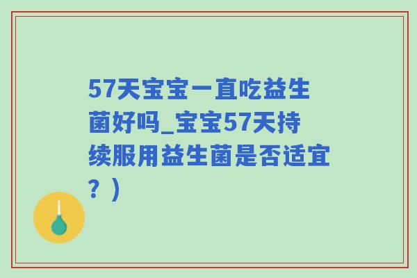 57天宝宝一直吃益生菌好吗_宝宝57天持续服用益生菌是否适宜？)