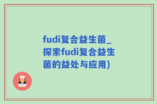 fudi复合益生菌_探索fudi复合益生菌的益处与应用)