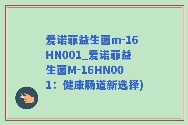 爱诺菲益生菌m-16HN001_爱诺菲益生菌M-16HN001：健康肠道新选择)