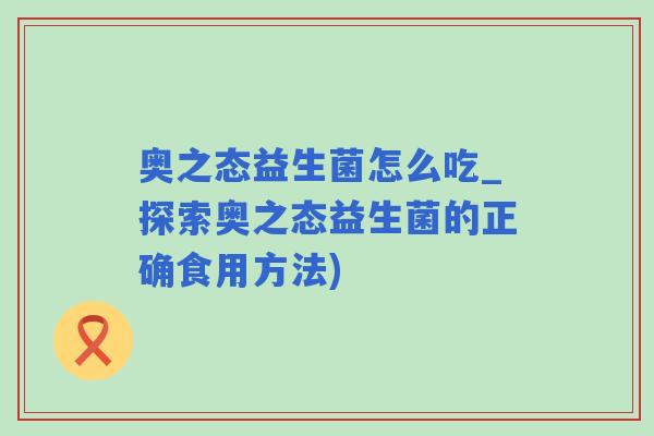 奥之态益生菌怎么吃_探索奥之态益生菌的正确食用方法)