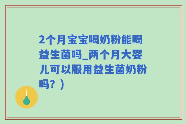 2个月宝宝喝奶粉能喝益生菌吗_两个月大婴儿可以服用益生菌奶粉吗？)