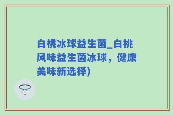 白桃冰球益生菌_白桃风味益生菌冰球，健康美味新选择)