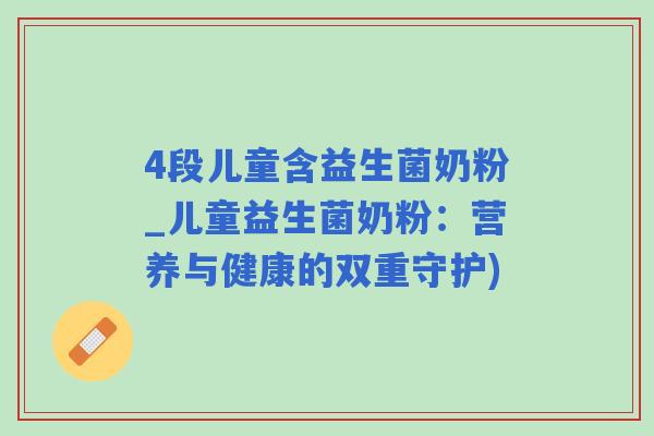 4段儿童含益生菌奶粉_儿童益生菌奶粉：营养与健康的双重守护)