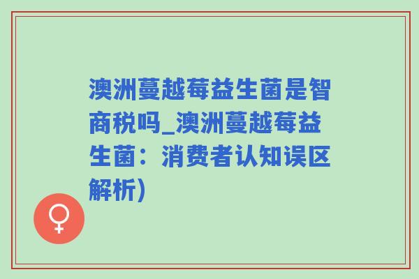 澳洲蔓越莓益生菌是智商税吗_澳洲蔓越莓益生菌：消费者认知误区解析)