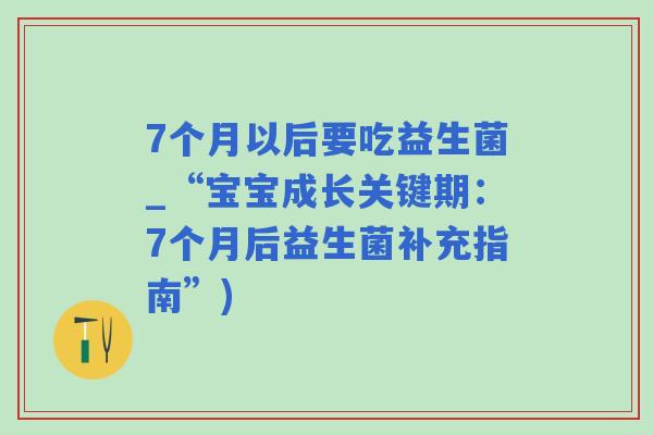 7个月以后要吃益生菌_“宝宝成长关键期:7个月后益生菌补充指南”) 7个月以后要吃益生菌_“宝宝成长关键期:7个月后益生菌补充指南”)
