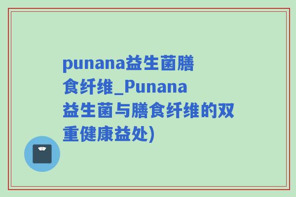 punana益生菌膳食纤维_Punana益生菌与膳食纤维的双重健康益处)