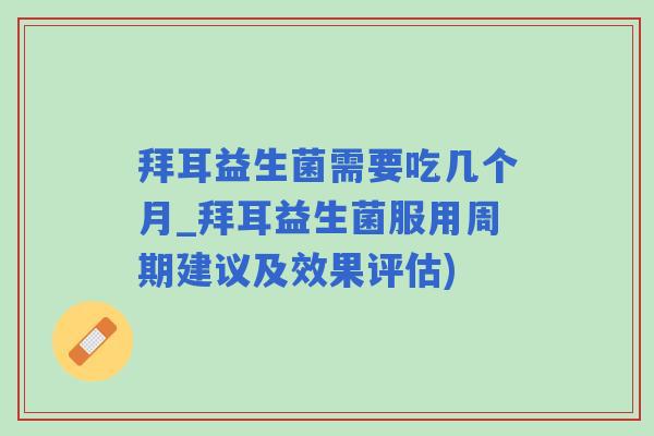 拜耳益生菌需要吃几个月_拜耳益生菌服用周期建议及效果评估) 拜耳益生菌需要吃几个月_拜耳益生菌服用周期建议及效果评估)