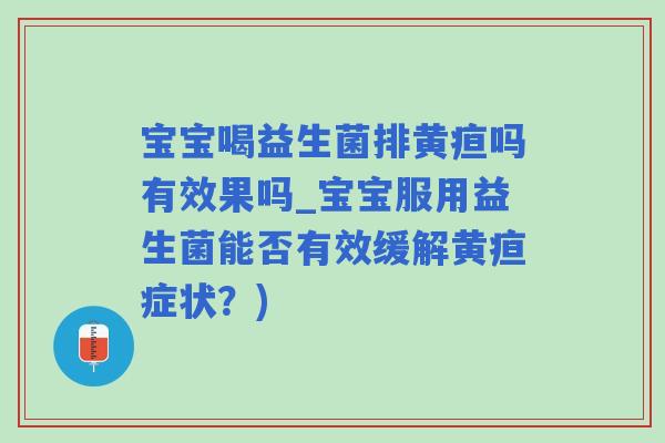 宝宝喝益生菌排黄疸吗有效果吗_宝宝服用益生菌能否有效缓解黄疸症状？)