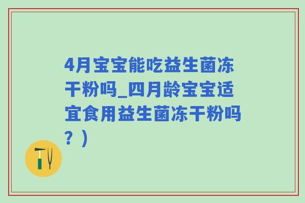 4月宝宝能吃益生菌冻干粉吗_四月龄宝宝适宜食用益生菌冻干粉吗？)