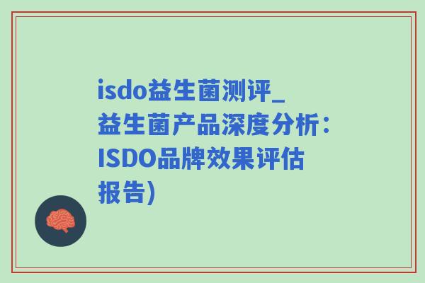 isdo益生菌测评_益生菌产品深度分析:ISDO品牌效果评估报告) isdo益生菌测评_益生菌产品深度分析:ISDO品牌效果评估报告)