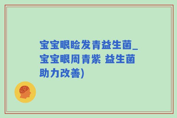 宝宝眼睑发青益生菌_宝宝眼周青紫 益生菌助力改善) 宝宝眼睑发青益生菌_宝宝眼周青紫 益生菌助力改善)