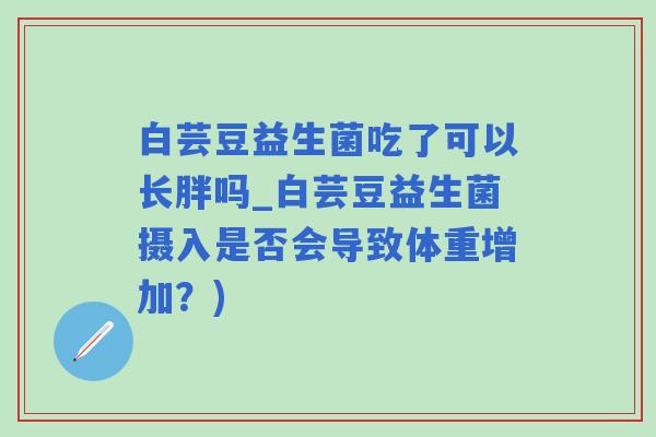 白芸豆益生菌吃了可以长胖吗_白芸豆益生菌摄入是否会导致体重增加?) 白芸豆益生菌吃了可以长胖吗_白芸豆益生菌摄入是否会导致体重增加?)