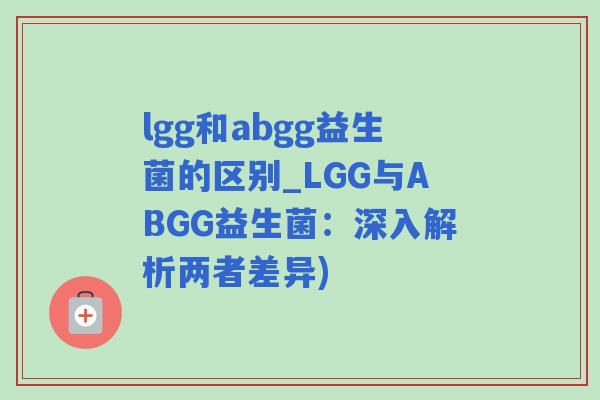 lgg和abgg益生菌的区别_LGG与ABGG益生菌：深入解析两者差异)