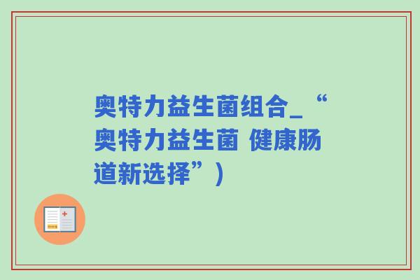 奥特力益生菌组合_“奥特力益生菌 健康肠道新选择”)