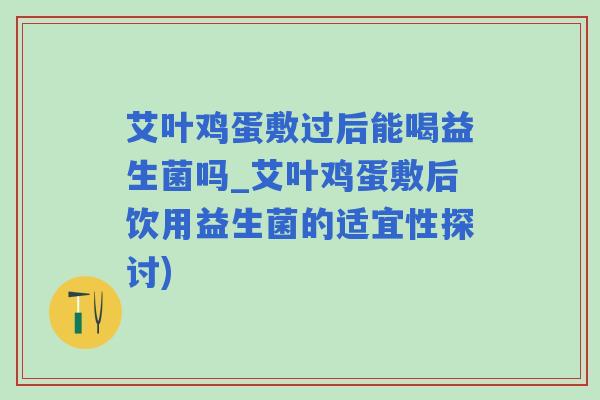 艾叶鸡蛋敷过后能喝益生菌吗_艾叶鸡蛋敷后饮用益生菌的适宜性探讨)