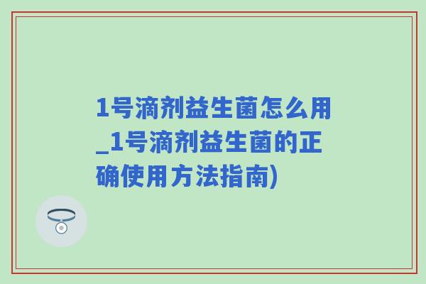 1号滴剂益生菌怎么用_1号滴剂益生菌的正确使用方法指南)
