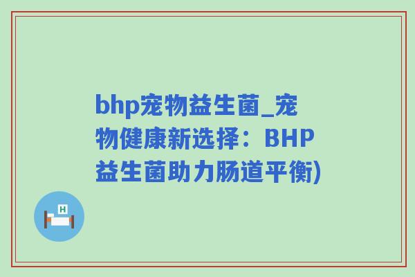 bhp宠物益生菌_宠物健康新选择:BHP益生菌助力肠道平衡) bhp宠物益生菌_宠物健康新选择:BHP益生菌助力肠道平衡)