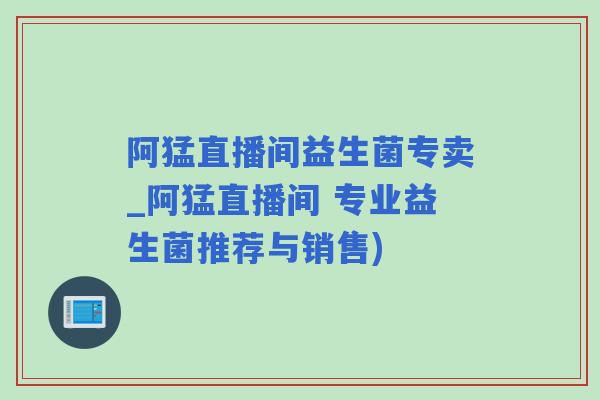 阿猛直播间益生菌专卖_阿猛直播间 专业益生菌推荐与销售)
