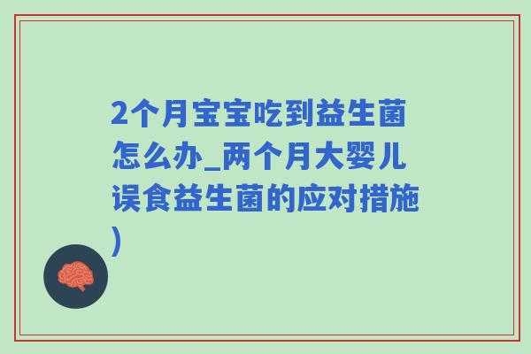 2个月宝宝吃到益生菌怎么办_两个月大婴儿误食益生菌的应对措施)