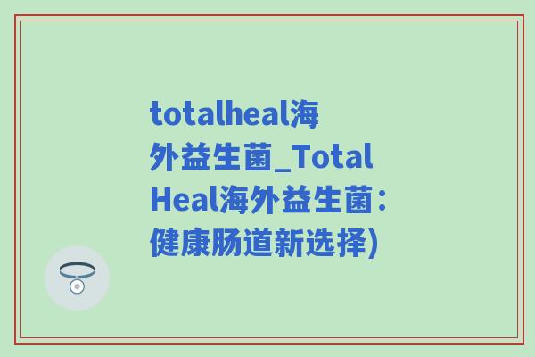 totalheal海外益生菌_TotalHeal海外益生菌：健康肠道新选择)