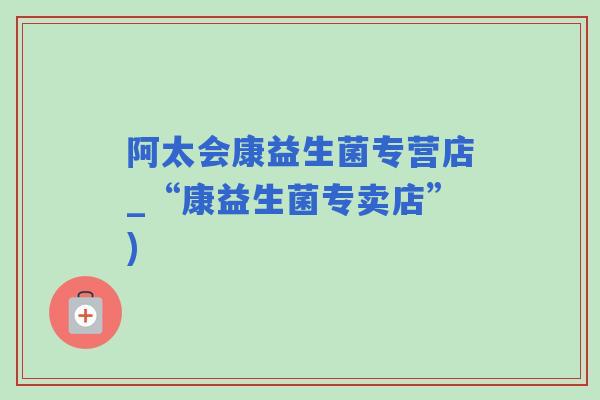 阿太会康益生菌专营店_“康益生菌专卖店”)