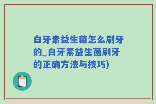 白牙素益生菌怎么刷牙的_白牙素益生菌刷牙的正确方法与技巧)