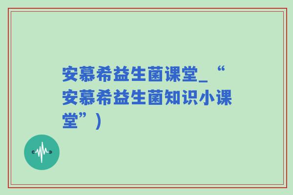 安慕希益生菌课堂_“安慕希益生菌知识小课堂”)