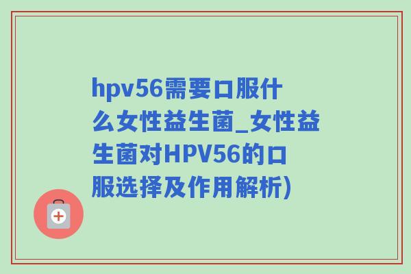 hpv56需要口服什么女性益生菌_女性益生菌对HPV56的口服选择及作用解析)