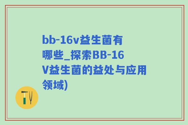 bb-16v益生菌有哪些_探索BB-16V益生菌的益处与应用领域) bb-16v益生菌有哪些_探索BB-16V益生菌的益处与应用领域)