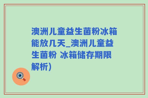 澳洲儿童益生菌粉冰箱能放几天_澳洲儿童益生菌粉 冰箱储存期限解析)