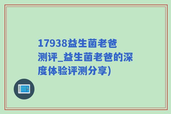 17938益生菌老爸测评_益生菌老爸的深度体验评测分享)