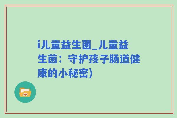 i儿童益生菌_儿童益生菌：守护孩子肠道健康的小秘密)