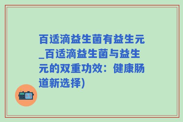 百适滴益生菌有益生元_百适滴益生菌与益生元的双重功效：健康肠道新选择)