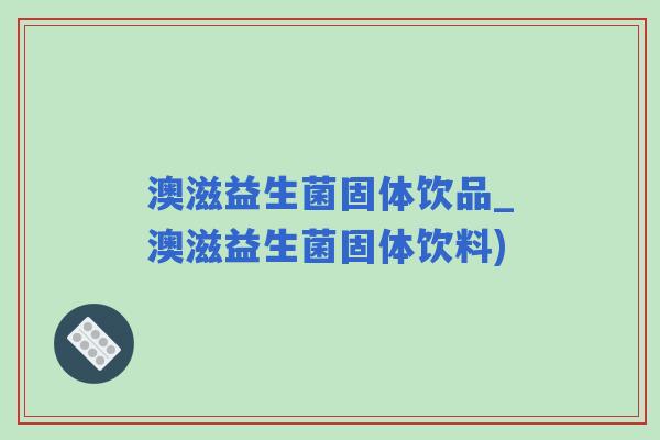 澳滋益生菌固体饮品_澳滋益生菌固体饮料)