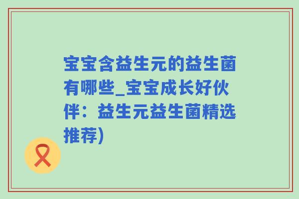 宝宝含益生元的益生菌有哪些_宝宝成长好伙伴:益生元益生菌精选推荐) 宝宝含益生元的益生菌有哪些_宝宝成长好伙伴:益生元益生菌精选推荐)