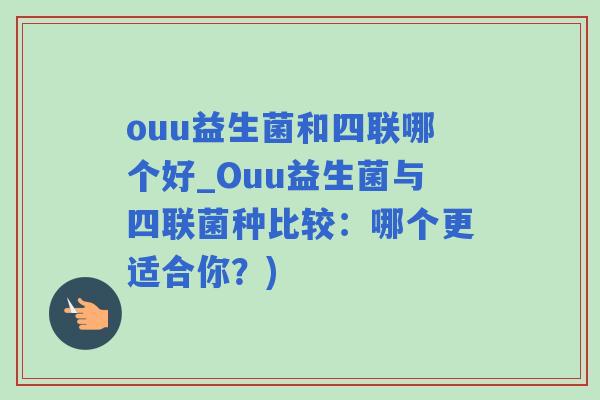 ouu益生菌和四联哪个好_Ouu益生菌与四联菌种比较：哪个更适合你？)