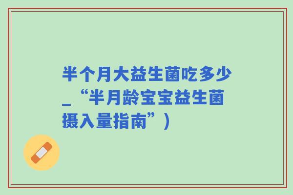 半个月大益生菌吃多少_“半月龄宝宝益生菌摄入量指南”)