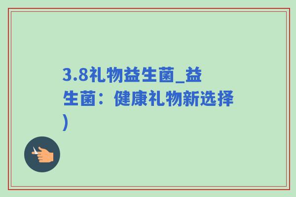 3.8礼物益生菌_益生菌：健康礼物新选择)