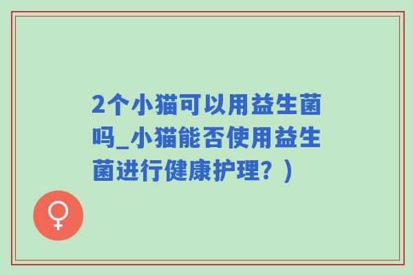 2个小猫可以用益生菌吗_小猫能否使用益生菌进行健康护理？)