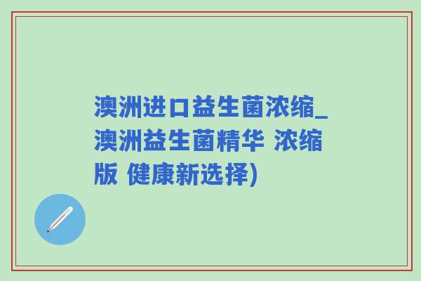 澳洲进口益生菌浓缩_澳洲益生菌精华 浓缩版 健康新选择)
