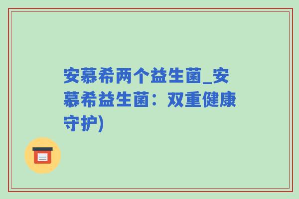 安慕希两个益生菌_安慕希益生菌：双重健康守护)