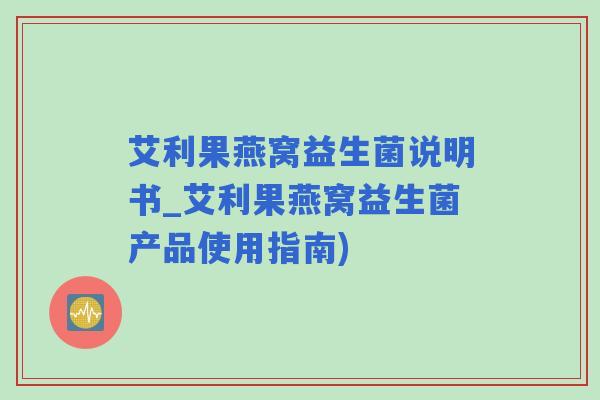 艾利果燕窝益生菌说明书_艾利果燕窝益生菌产品使用指南) 艾利果燕窝益生菌说明书_艾利果燕窝益生菌产品使用指南)