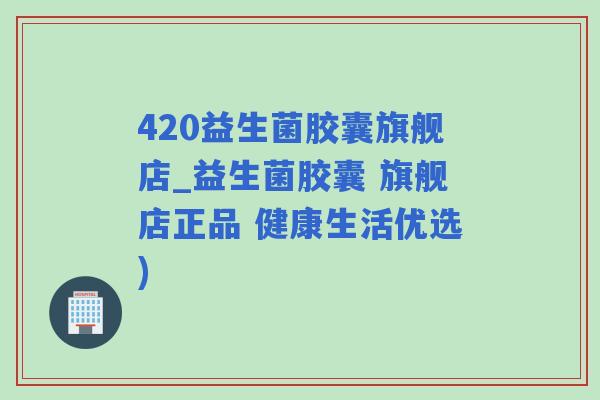 420益生菌胶囊旗舰店_益生菌胶囊 旗舰店正品 健康生活优选)