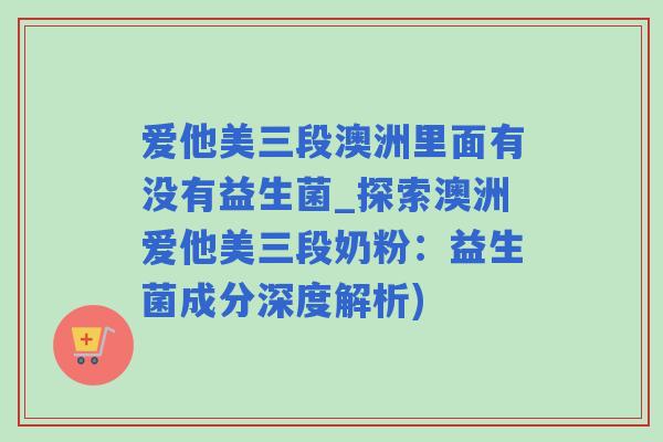 爱他美三段澳洲里面有没有益生菌_探索澳洲爱他美三段奶粉：益生菌成分深度解析)