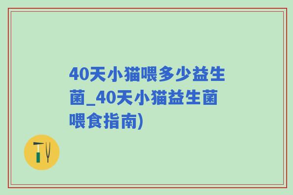 40天小猫喂多少益生菌_40天小猫益生菌喂食指南)