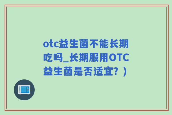 otc益生菌不能长期吃吗_长期服用OTC益生菌是否适宜？)